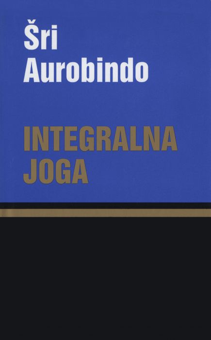 Šri Aurobindo: INTEGRALNA JOGA Psihologija duhovne rasti k popolnosti bitja (izbor)