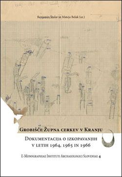 Benjamin Štular,Mateja Belak: Grobišče župna cerkev v Kranju. Dokumentacija o izkopavanjih v letih 1964, 1965 in 1966