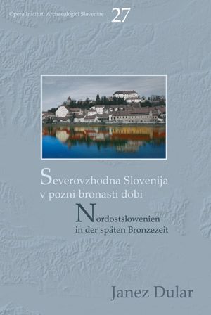 Janez Dular: Severovzhodna Slovenija v pozni bronasti dobi / Nordostslowenien in der späten Bronzezeit