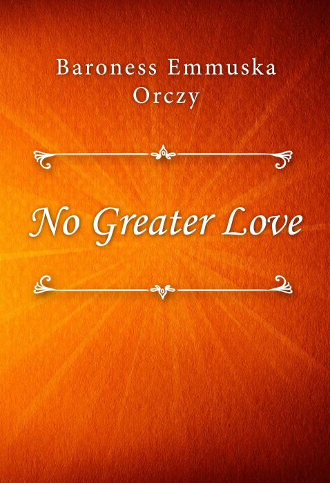 Baroness Emmuska Orczy: No Greater Love