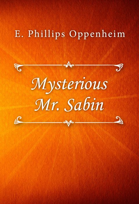 E. Phillips Oppenheim: Mysterious Mr. Sabin E. Phillips Oppenheim: Mysterious Mr. Sabin