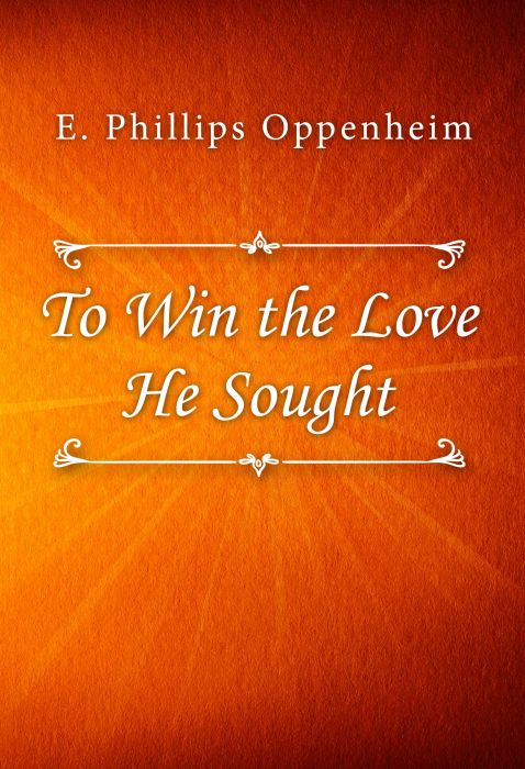 E. Phillips Oppenheim: To Win the Love He Sought E. Phillips Oppenheim: To Win the Love He Sought