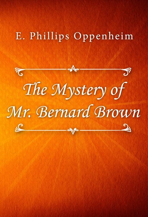 E. Phillips Oppenheim: The Mystery of Mr. Bernard Brown E. Phillips Oppenheim: The Mystery of Mr. Bernard Brown