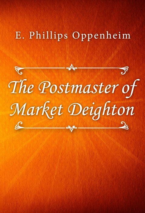 E. Phillips Oppenheim: The Postmaster of Market Deighton E. Phillips Oppenheim: The Postmaster of Market Deighton