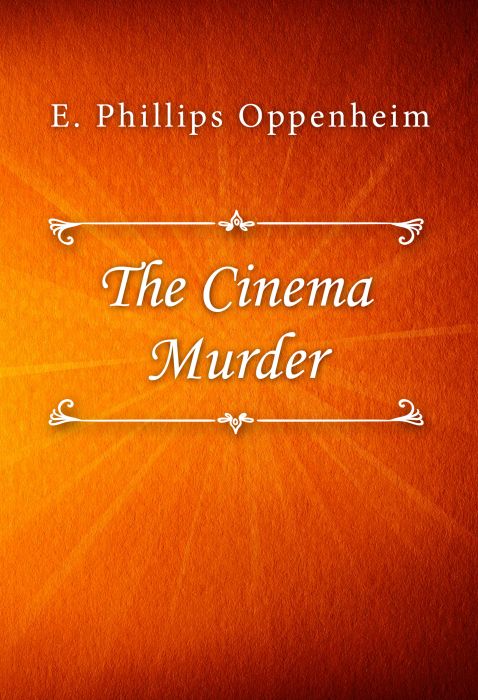 E. Phillips Oppenheim: The Cinema Murder E. Phillips Oppenheim: The Cinema Murder