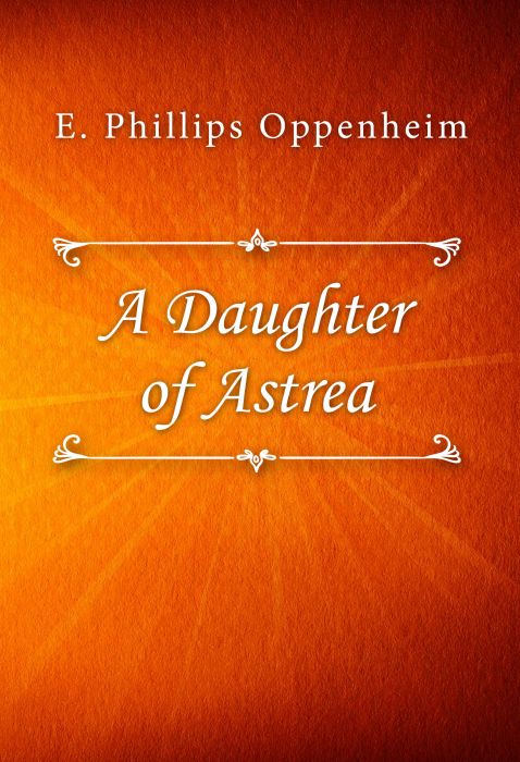 E. Phillips Oppenheim: A Daughter of Astrea E. Phillips Oppenheim: A Daughter of Astrea