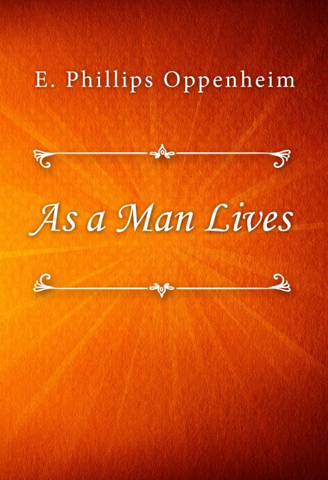 E. Phillips Oppenheim: As a Man Lives E. Phillips Oppenheim: As a Man Lives