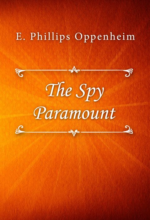 E. Phillips Oppenheim: The Spy Paramount E. Phillips Oppenheim: The Spy Paramount