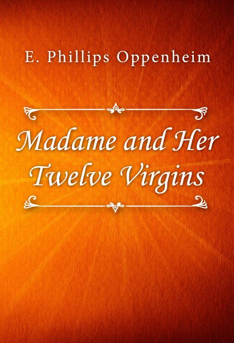 E. Phillips Oppenheim: Madame and Her Twelve Virgins E. Phillips Oppenheim: Madame and Her Twelve Virgins