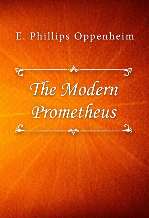 E. Phillips Oppenheim: The Modern Prometheus E. Phillips Oppenheim: The Modern Prometheus