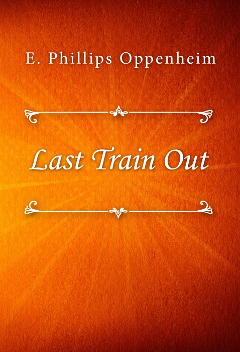 E. Phillips Oppenheim: Last Train Out E. Phillips Oppenheim: Last Train Out