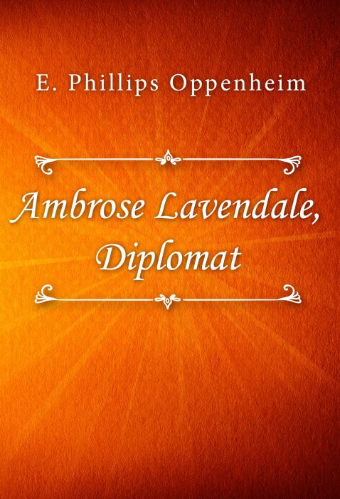 E. Phillips Oppenheim: Ambrose Lavendale, Diplomat E. Phillips Oppenheim: Ambrose Lavendale, Diplomat