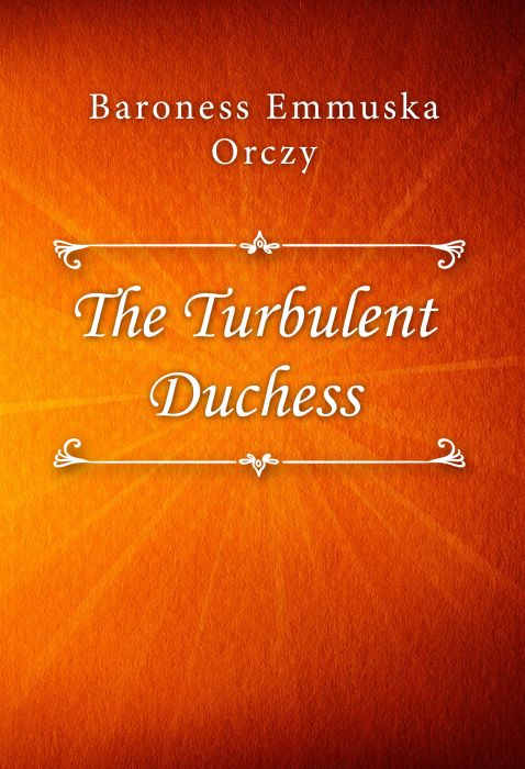 Baroness Emmuska Orczy: The Turbulent Duchess
