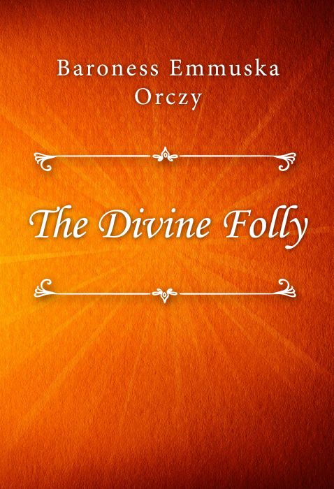 Baroness Emmuska Orczy: The Divine Folly